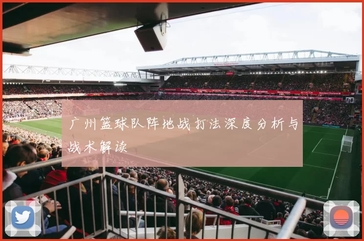 广州篮球队阵地战打法深度分析与战术解读