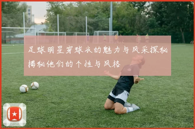 足球明星穿球衣的魅力与风采探秘揭秘他们的个性与风格