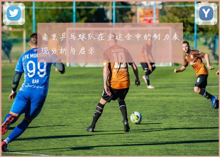 南京乒乓球队在全运会中的耐力表现分析与启示