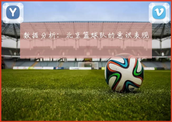 数据分析：北京篮球队的意识表现