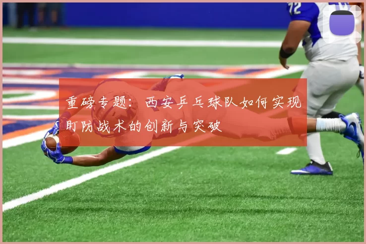 重磅专题：西安乒乓球队如何实现盯防战术的创新与突破