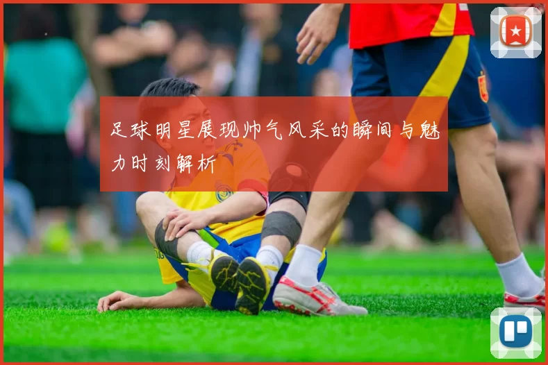 足球明星展现帅气风采的瞬间与魅力时刻解析