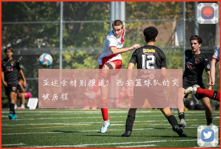 亚运会特别报道：西安篮球队的突破历程