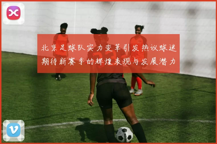 北京足球队实力变革引发热议球迷期待新赛季的辉煌表现与发展潜力