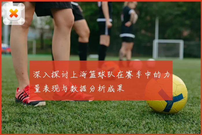 深入探讨上海篮球队在赛季中的力量表现与数据分析成果