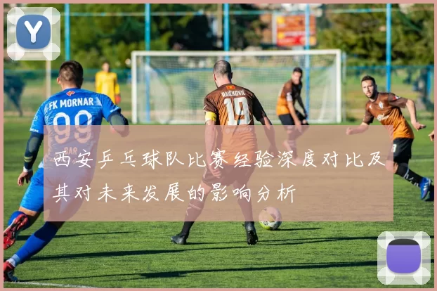 西安乒乓球队比赛经验深度对比及其对未来发展的影响分析