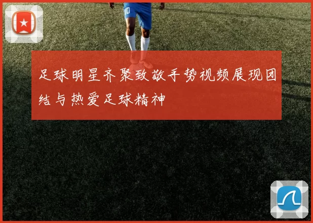 足球明星齐聚致敬手势视频展现团结与热爱足球精神