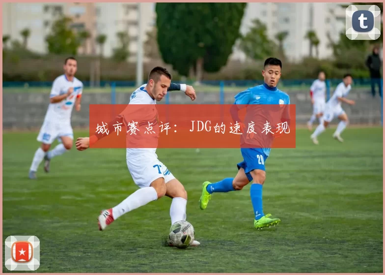 城市赛点评：JDG的速度表现