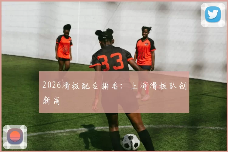 2026滑板配合排名：上海滑板队创新高
