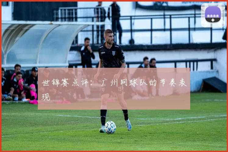 世锦赛点评：广州网球队的节奏表现